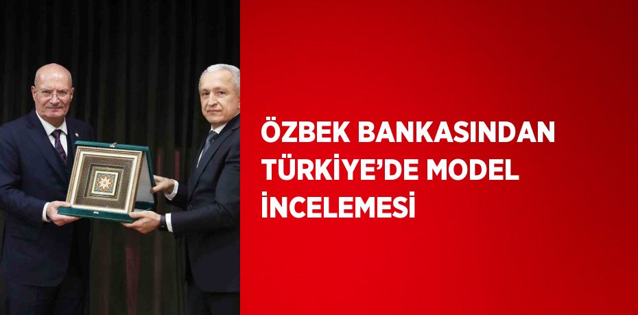 ÖZBEK BANKASINDAN TÜRKİYE’DE MODEL İNCELEMESİ