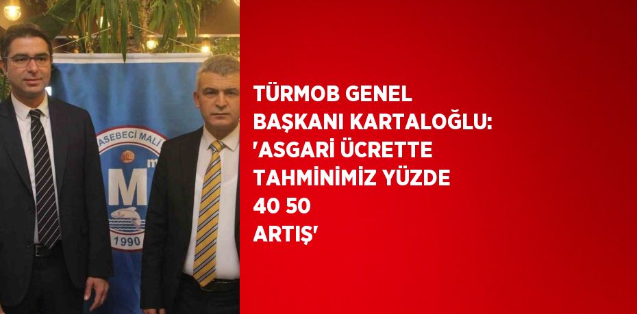 TÜRMOB GENEL BAŞKANI KARTALOĞLU: ‘ASGARİ ÜCRETTE TAHMİNİMİZ YÜZDE 40 50 ARTIŞ’