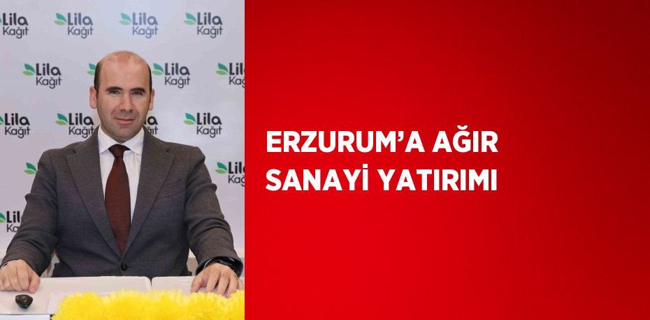 ERZURUM’A AĞIR SANAYİ YATIRIMI