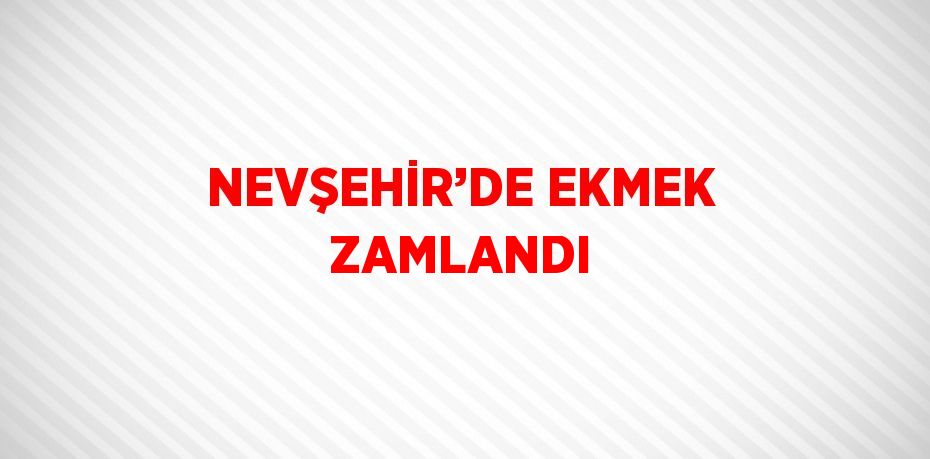 NEVŞEHİR’DE EKMEK ZAMLANDI