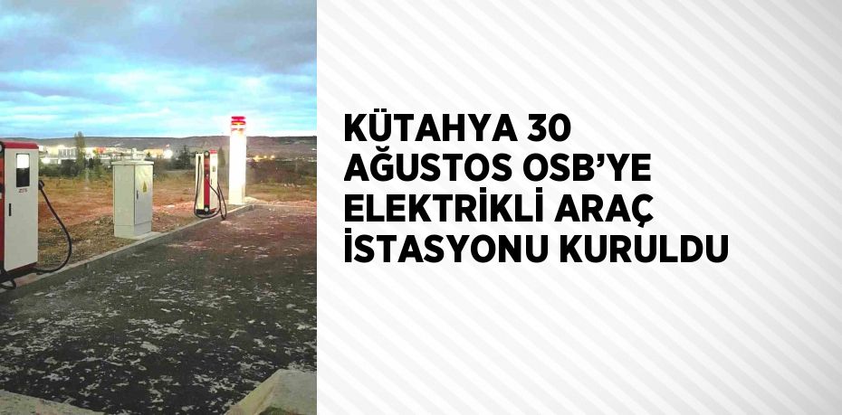 KÜTAHYA 30 AĞUSTOS OSB’YE ELEKTRİKLİ ARAÇ İSTASYONU KURULDU