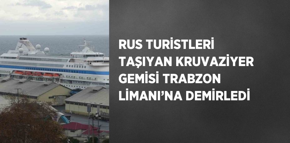 RUS TURİSTLERİ TAŞIYAN KRUVAZİYER GEMİSİ TRABZON LİMANI’NA DEMİRLEDİ