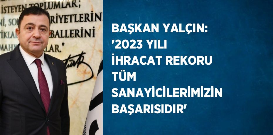 BAŞKAN YALÇIN: ‘2023 YILI İHRACAT REKORU TÜM SANAYİCİLERİMİZİN BAŞARISIDIR’