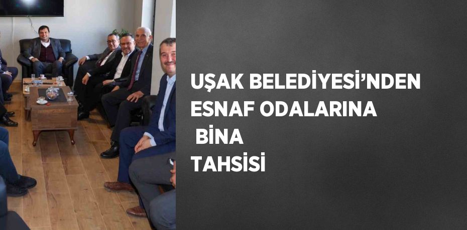 UŞAK BELEDİYESİ’NDEN ESNAF ODALARINA BİNA TAHSİSİ