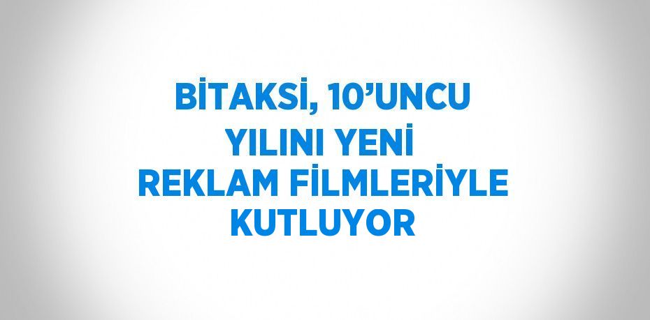 BİTAKSİ, 10’UNCU YILINI YENİ REKLAM FİLMLERİYLE KUTLUYOR