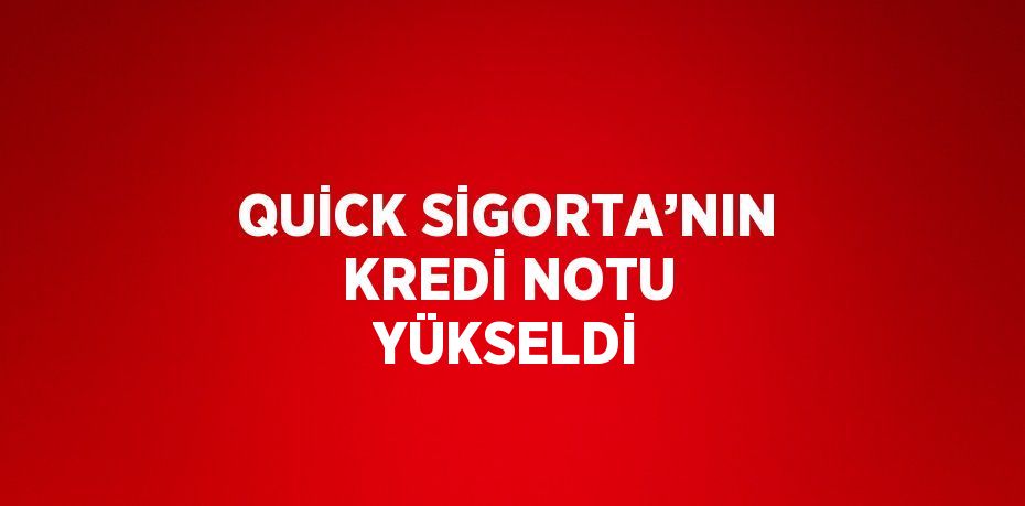 QUİCK SİGORTA’NIN KREDİ NOTU YÜKSELDİ